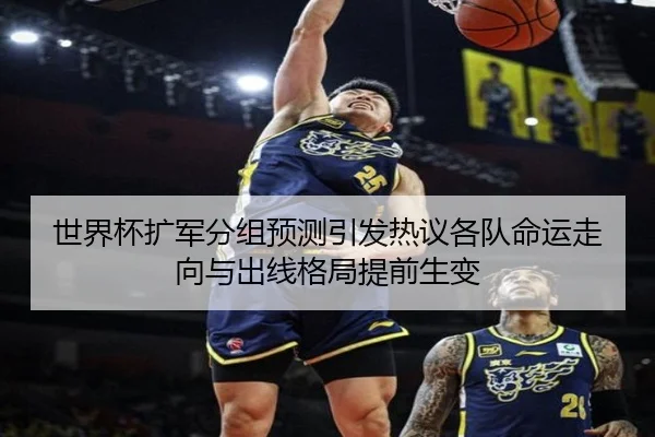 世界杯扩军分组预测引发热议各队命运走向与出线格局提前生变