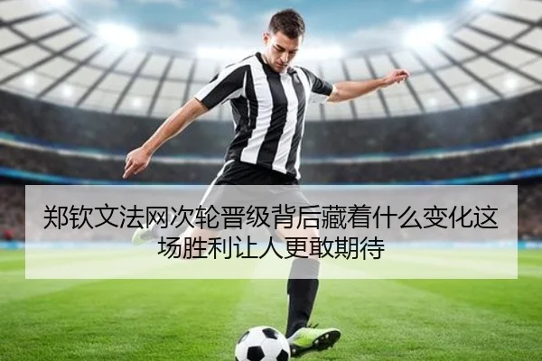 郑钦文法网次轮晋级背后藏着什么变化这场胜利让人更敢期待